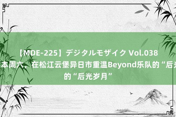 【MDE-225】デジタルモザイク Vol.038 ゆりあ 本周六，在松江云堡异日市重温Beyond乐队的“后光岁月”