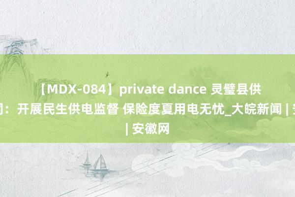 【MDX-084】private dance 灵璧县供电公司：开展民生供电监督 保险度夏用电无忧_大皖新闻 | 安徽网