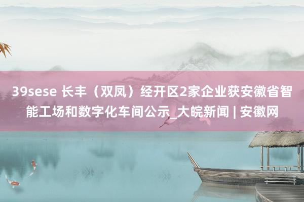 39sese 长丰（双凤）经开区2家企业获安徽省智能工场和数字化车间公示_大皖新闻 | 安徽网