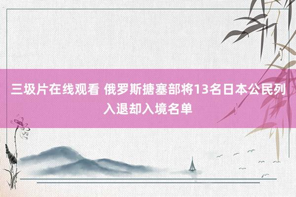 三圾片在线观看 俄罗斯搪塞部将13名日本公民列入退却入境名单