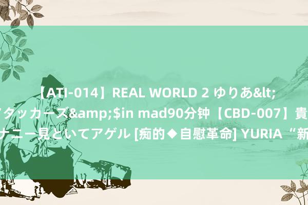 【ATI-014】REAL WORLD 2 ゆりあ</a>2004-08-26アタッカーズ&$in mad90分钟【CBD-007】貴方のオナニー見といてアゲル [痴的◆自慰革命] YURIA “新先锋”走进校园，共筑垃圾分类新风俗