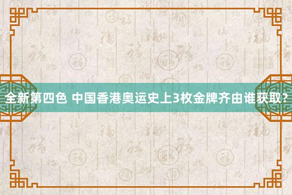 全新第四色 中国香港奥运史上3枚金牌齐由谁获取？