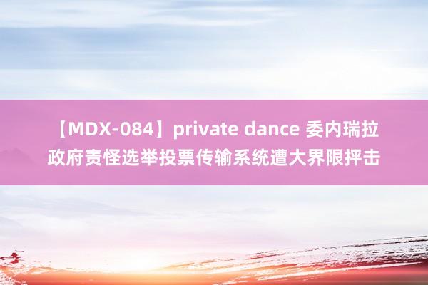 【MDX-084】private dance 委内瑞拉政府责怪选举投票传输系统遭大界限抨击