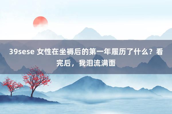 39sese 女性在坐褥后的第一年履历了什么？看完后，我泪流满面