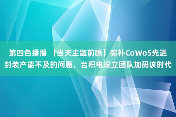 第四色播播 【当天主题前瞻】弥补CoWoS先进封装产能不及的问题，台积电设立团队加码该时代