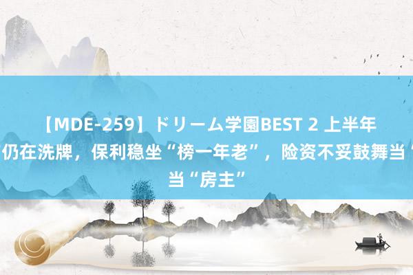 【MDE-259】ドリーム学園BEST 2 上半年房地产仍在洗牌，保利稳坐“榜一年老”，险资不妥鼓舞当“房主”