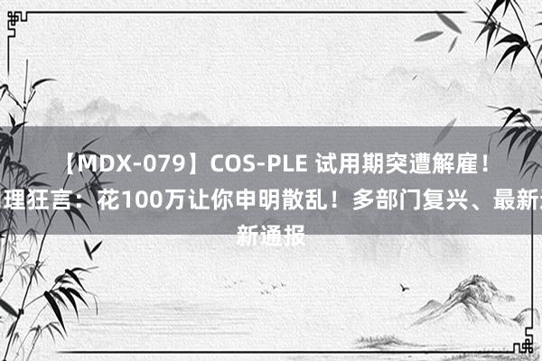 【MDX-079】COS-PLE 试用期突遭解雇！总司理狂言：花100万让你申明散乱！多部门复兴、最新通报