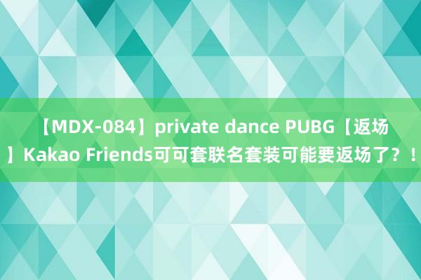 【MDX-084】private dance PUBG【返场】Kakao Friends可可套联名套装可能要返场了？！