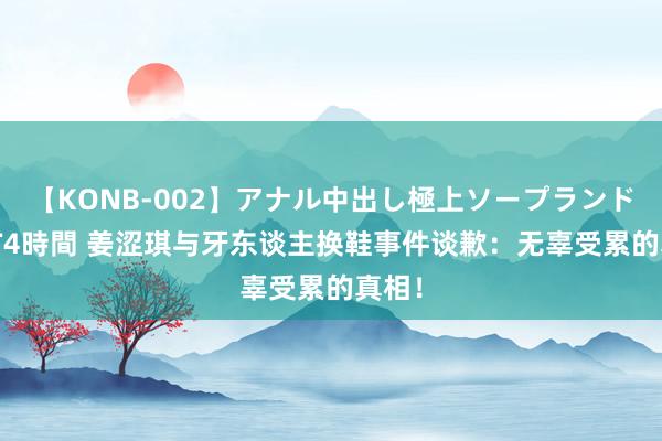 【KONB-002】アナル中出し極上ソープランドBEST4時間 姜涩琪与牙东谈主换鞋事件谈歉：无辜受累的真相！