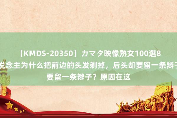 【KMDS-20350】カマタ映像熟女100選8時間 清朝东说念主为什么把前边的头发剃掉，后头却要留一条辫子？原因在这