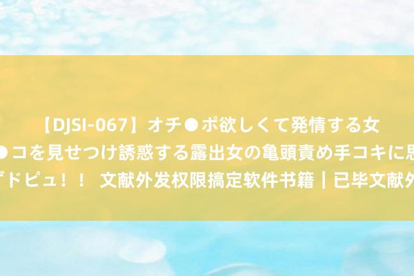 【DJSI-067】オチ●ポ欲しくて発情する女たち ところ構わずオマ●コを見せつけ誘惑する露出女の亀頭責め手コキに思わずドピュ！！ 文献外发权限搞定软件书籍｜已毕文献外发软件推选(2024信得过测评)