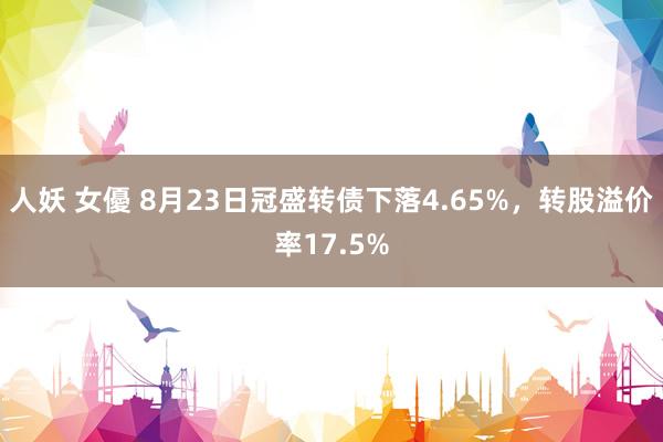 人妖 女優 8月23日冠盛转债下落4.65%，转股溢价率17.5%