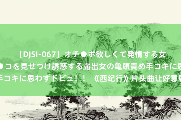 【DJSI-067】オチ●ポ欲しくて発情する女たち ところ構わずオマ●コを見せつけ誘惑する露出女の亀頭責め手コキに思わずドピュ！！ 《西纪行》片头曲让好意思国歌剧演员上瘾