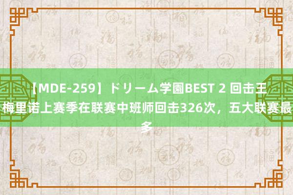 【MDE-259】ドリーム学園BEST 2 回击王！梅里诺上赛季在联赛中班师回击326次，五大联赛最多