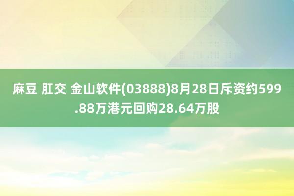 麻豆 肛交 金山软件(03888)8月28日斥资约599.88万港元回购28.64万股