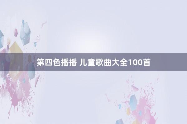 第四色播播 儿童歌曲大全100首