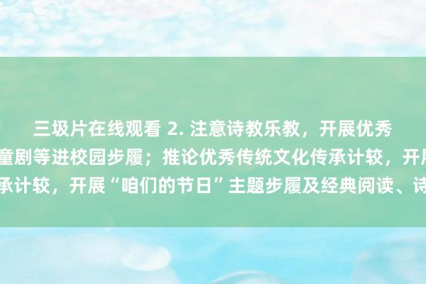 三圾片在线观看 2. 注意诗教乐教，开展优秀童诗、儿歌、歌曲、儿童剧等进校园步履；推论优秀传统文化传承计较，开展“咱们的节日”主题步履及经典阅读、诗歌朗诵等步履