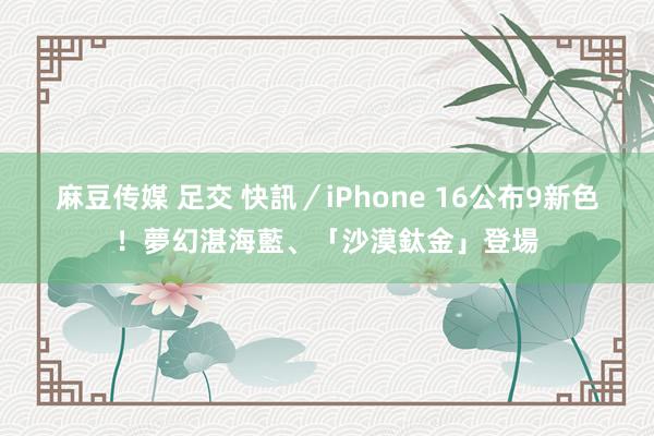 麻豆传媒 足交 快訊／iPhone 16公布9新色！夢幻湛海藍、「沙漠鈦金」登場