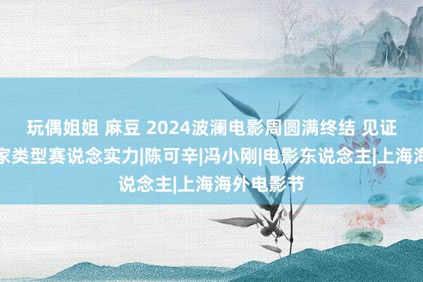 玩偶姐姐 麻豆 2024波澜电影周圆满终结 见证后生创作家类型赛说念实力|陈可辛|冯小刚|电影东说念主|上海海外电影节