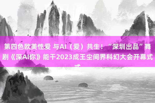 第四色欧美性爱 与AI（爱）共生！“深圳出品”舞剧《深AI你》能干2023成王尘间界科幻大会开幕式