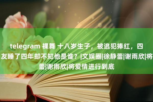 telegram 裸舞 十八岁生子，被逃犯捧红，四登春晚，跟男友睡了四年却不知他是谁？|文娱圈|徐静蕾|谢雨欣|将爱情进行到底