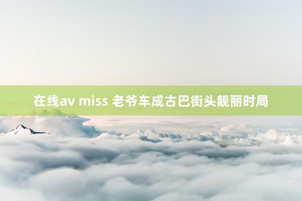 在线av miss 老爷车成古巴街头靓丽时局