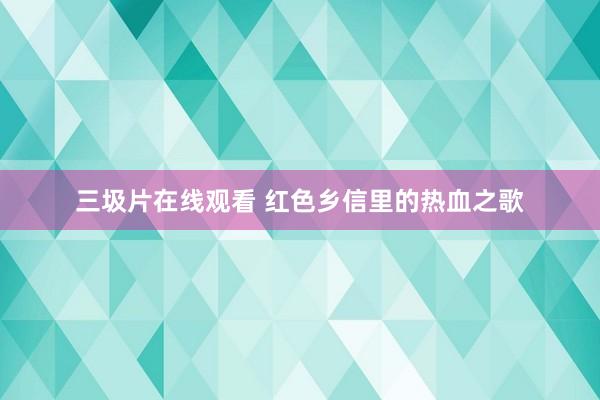 三圾片在线观看 红色乡信里的热血之歌