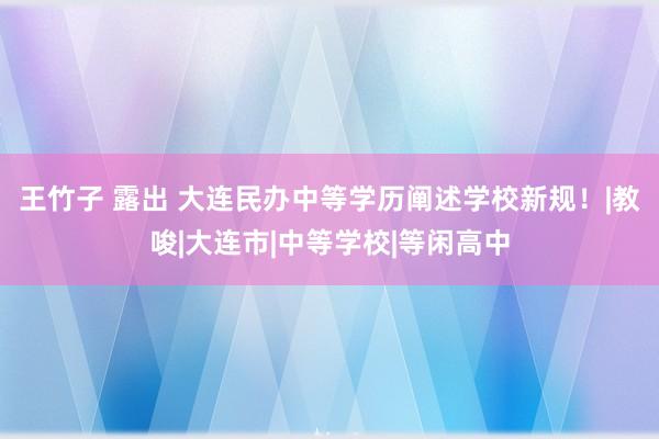 王竹子 露出 大连民办中等学历阐述学校新规！|教唆|大连市|中等学校|等闲高中