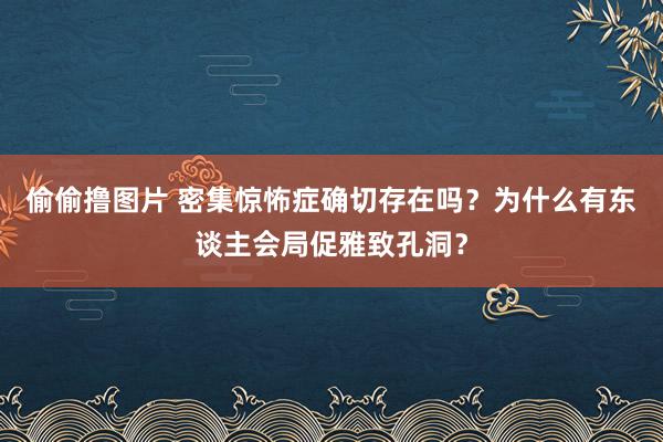 偷偷撸图片 密集惊怖症确切存在吗？为什么有东谈主会局促雅致孔洞？