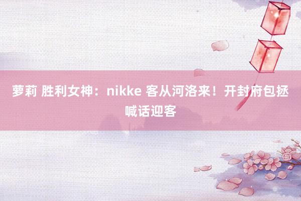 萝莉 胜利女神：nikke 客从河洛来！开封府包拯喊话迎客