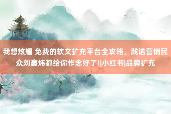 我想炫耀 免费的软文扩充平台全攻略，践诺营销民众刘鑫炜都给你作念好了!|小红书|品牌扩充